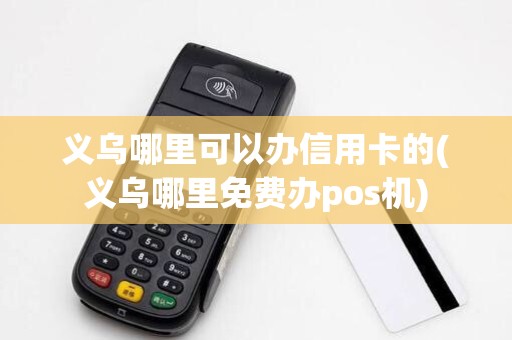 义乌哪里可以办信用卡的(义乌哪里免费办pos机)