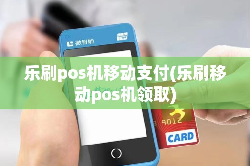 乐刷pos机移动支付(乐刷移动pos机领取)