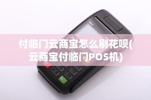 付临门云商宝怎么刷花呗(云商宝付临门POS机)