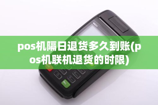 pos机隔日退货多久到账(pos机联机退货的时限)