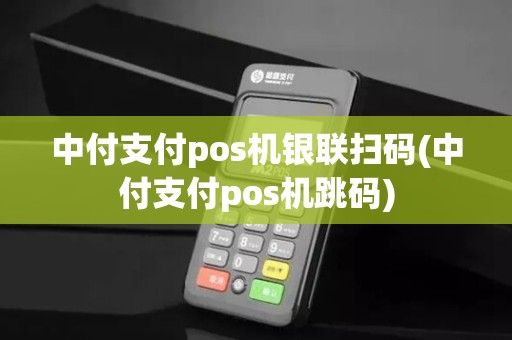 中付支付pos机银联扫码(中付支付pos机跳码)