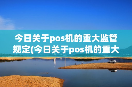 今日关于pos机的重大监管规定(今日关于pos机的重大监管)