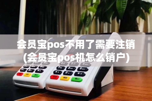会员宝pos不用了需要注销(会员宝pos机怎么销户)
