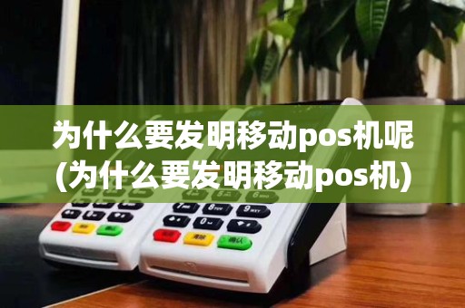 为什么要发明移动pos机呢(为什么要发明移动pos机)