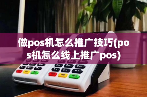 做pos机怎么推广技巧(pos机怎么线上推广pos)
