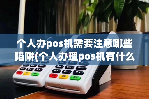 个人办pos机需要注意哪些陷阱(个人办理pos机有什么坏处)