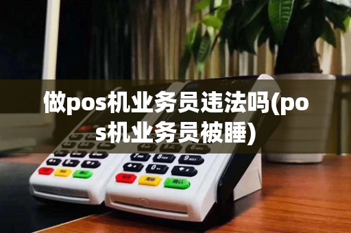 做pos机业务员违法吗(pos机业务员被睡)