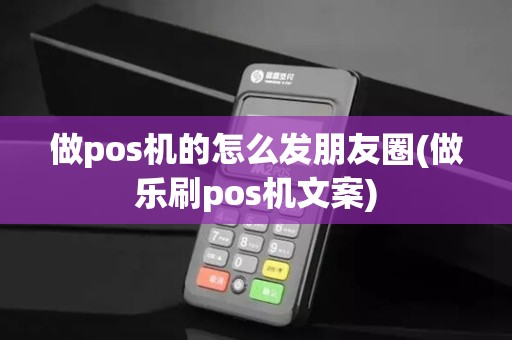 做pos机的怎么发朋友圈(做乐刷pos机文案)