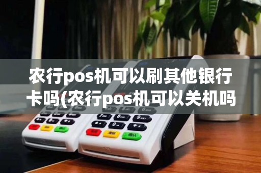 农行pos机可以刷其他银行卡吗(农行pos机可以关机吗)