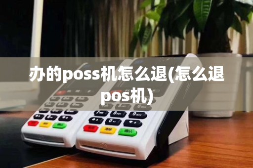 办的poss机怎么退(怎么退pos机)