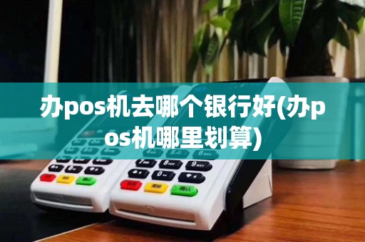 办pos机去哪个银行好(办pos机哪里划算)