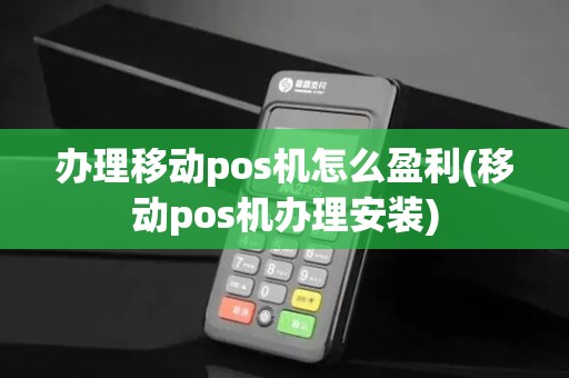 办理移动pos机怎么盈利(移动pos机办理安装)