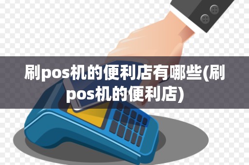 刷pos机的便利店有哪些(刷pos机的便利店)