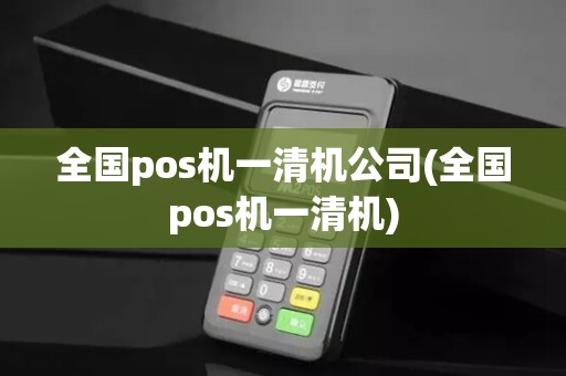 全国pos机一清机公司(全国pos机一清机)