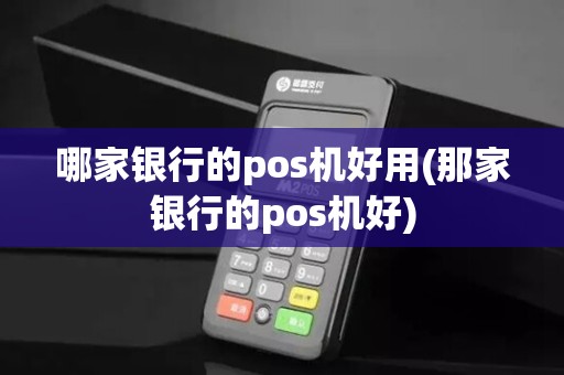 哪家银行的pos机好用(那家银行的pos机好)