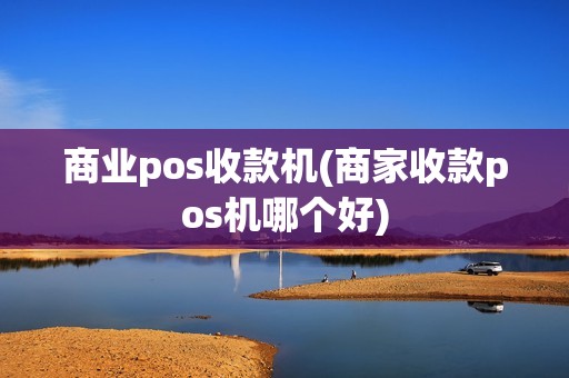 商业pos收款机(商家收款pos机哪个好)