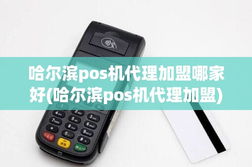 哈尔滨pos机代理加盟哪家好(哈尔滨pos机代理加盟)