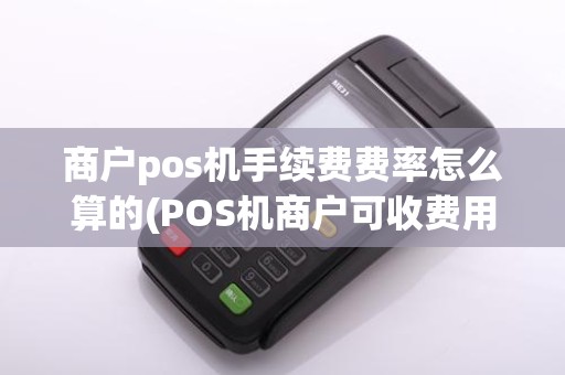 商户pos机手续费费率怎么算的(POS机商户可收费用)