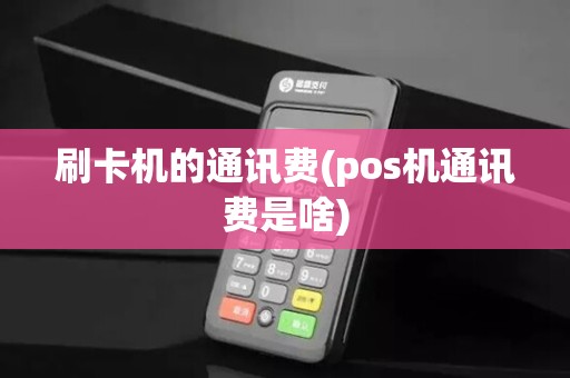 刷卡机的通讯费(pos机通讯费是啥)