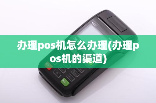 办理pos机怎么办理(办理pos机的渠道)