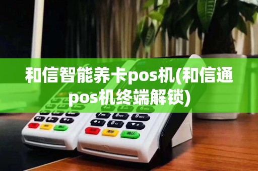 和信智能养卡pos机(和信通pos机终端解锁)