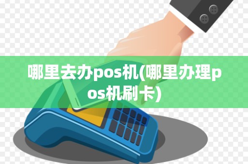 哪里去办pos机(哪里办理pos机刷卡)
