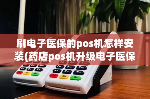 刷电子医保的pos机怎样安装(药店pos机升级电子医保)