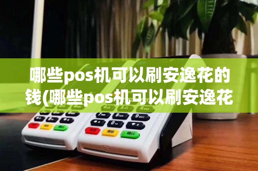 哪些pos机可以刷安逸花的钱(哪些pos机可以刷安逸花)
