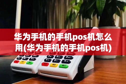 华为手机的手机pos机怎么用(华为手机的手机pos机)