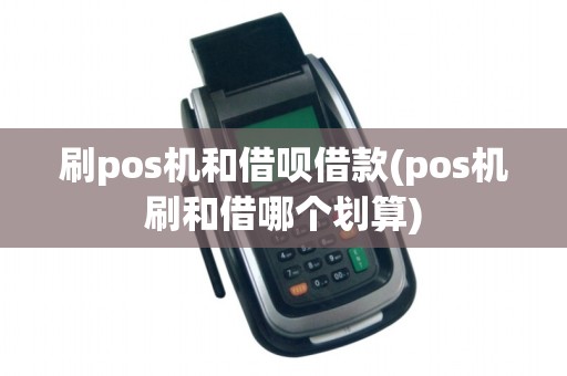 刷pos机和借呗借款(pos机刷和借哪个划算) 刷pos机和借呗借款(pos机刷和借哪个划算)
