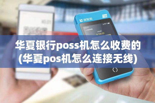华夏银行poss机怎么收费的(华夏pos机怎么连接无线)