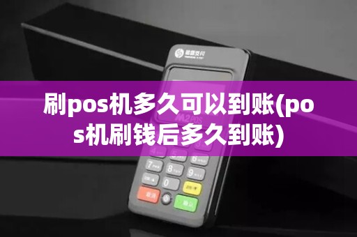 刷pos机多久可以到账(pos机刷钱后多久到账)