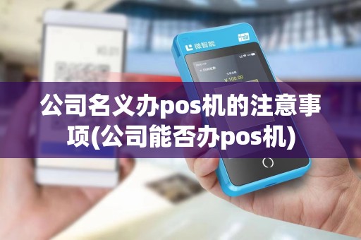 公司名义办pos机的注意事项(公司能否办pos机)