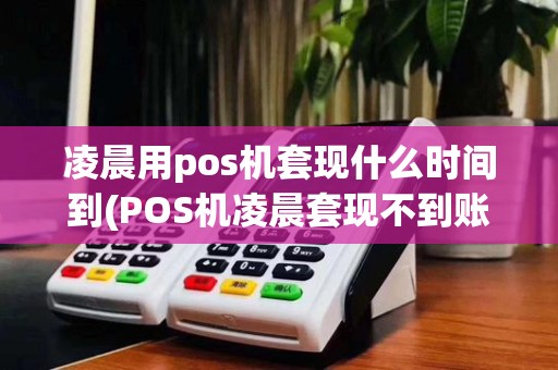 凌晨用pos机套现什么时间到(POS机凌晨套现不到账)