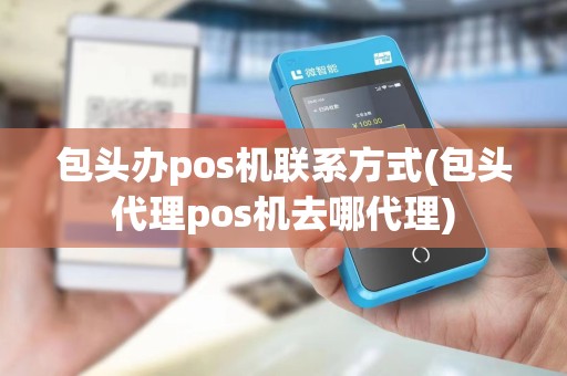 包头办pos机联系方式(包头代理pos机去哪代理)