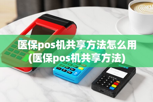 医保pos机共享方法怎么用(医保pos机共享方法)