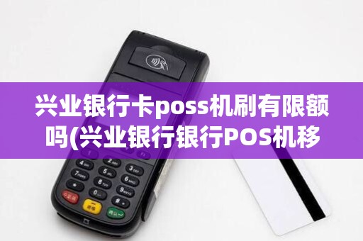 兴业银行卡poss机刷有限额吗(兴业银行银行POS机移动)
