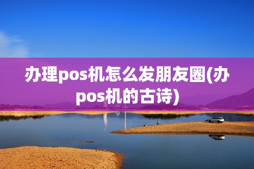 办理pos机怎么发朋友圈(办pos机的古诗)