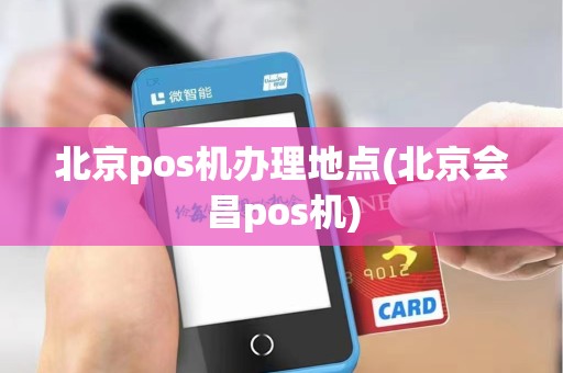 北京pos机办理地点(北京会昌pos机)