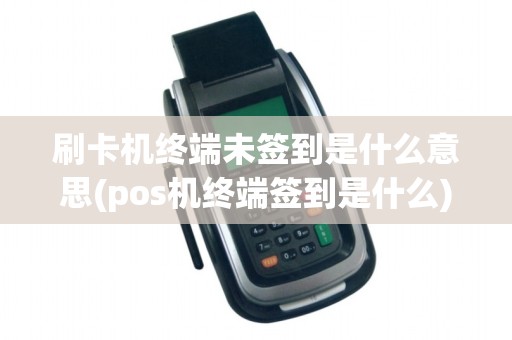 刷卡机终端未签到是什么意思(pos机终端签到是什么)