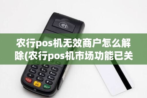 农行pos机无效商户怎么解除(农行pos机市场功能已关闭)