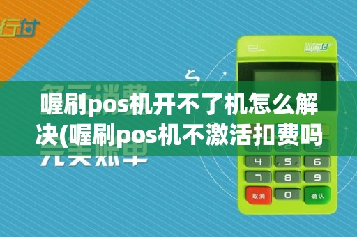 喔刷pos机开不了机怎么解决(喔刷pos机不激活扣费吗)