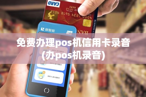 免费办理pos机信用卡录音(办pos机录音)