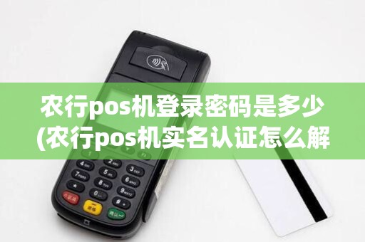 农行pos机登录密码是多少(农行pos机实名认证怎么解除)