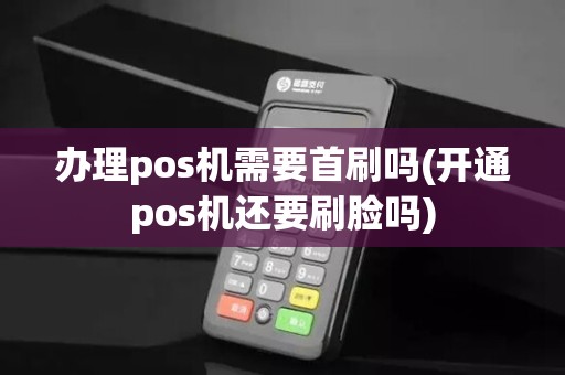 办理pos机需要首刷吗(开通pos机还要刷脸吗)