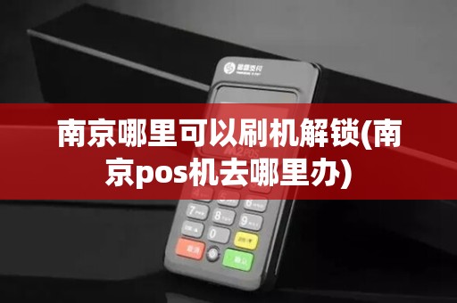 南京哪里可以刷机解锁(南京pos机去哪里办)