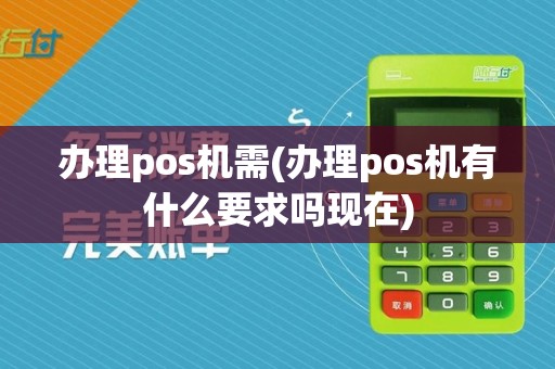 办理pos机需(办理pos机有什么要求吗现在)