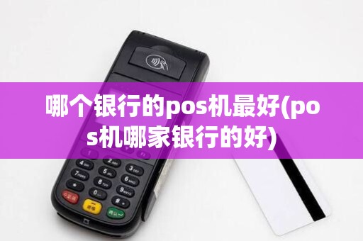 哪个银行的pos机最好(pos机哪家银行的好)