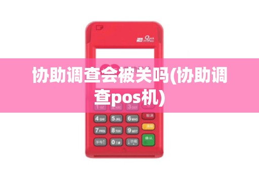 协助调查会被关吗(协助调查pos机)