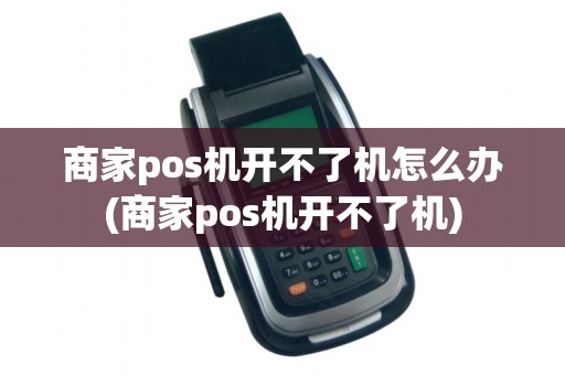 商家pos机开不了机怎么办(商家pos机开不了机)